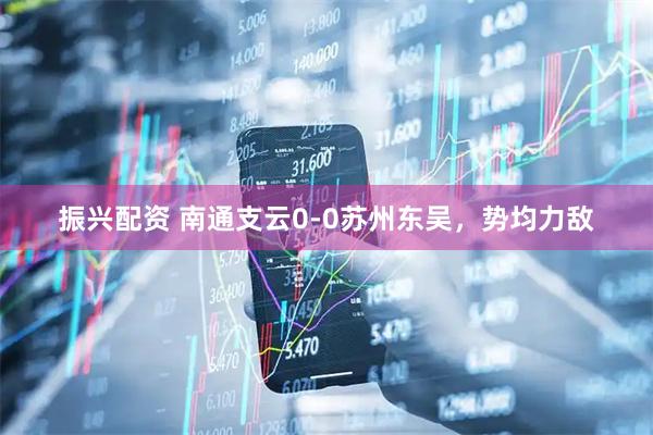 振兴配资 南通支云0-0苏州东吴，势均力敌