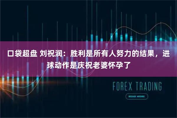 口袋超盘 刘祝润：胜利是所有人努力的结果，进球动作是庆祝老婆怀孕了