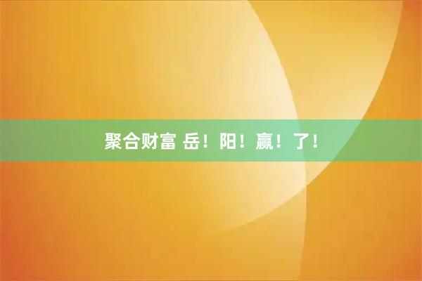 聚合财富 岳！阳！赢！了！