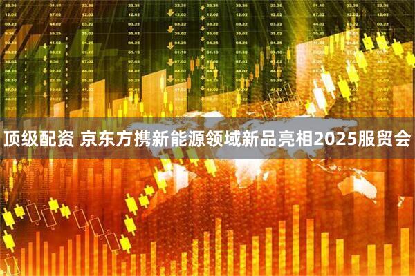顶级配资 京东方携新能源领域新品亮相2025服贸会