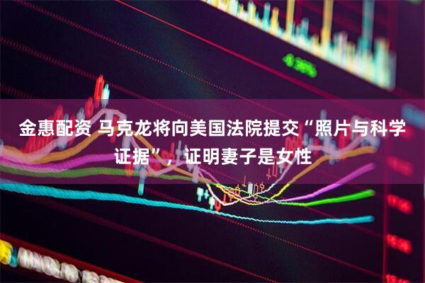 金惠配资 马克龙将向美国法院提交“照片与科学证据”，证明妻子是女性