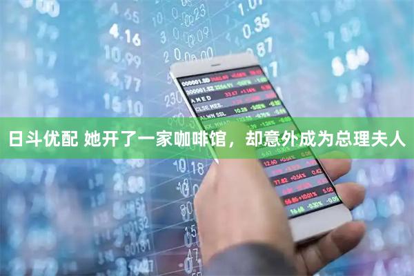 日斗优配 她开了一家咖啡馆，却意外成为总理夫人
