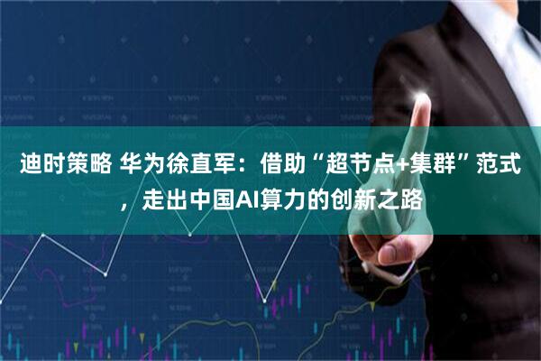 迪时策略 华为徐直军：借助“超节点+集群”范式，走出中国AI算力的创新之路
