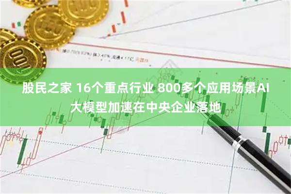 股民之家 16个重点行业 800多个应用场景AI大模型加速在中央企业落地