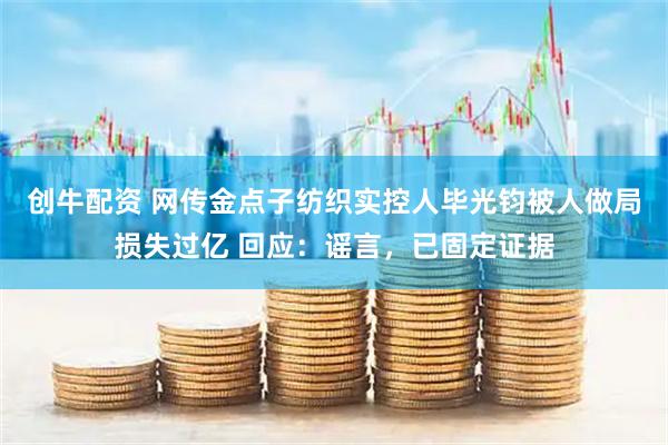 创牛配资 网传金点子纺织实控人毕光钧被人做局损失过亿 回应：谣言，已固定证据