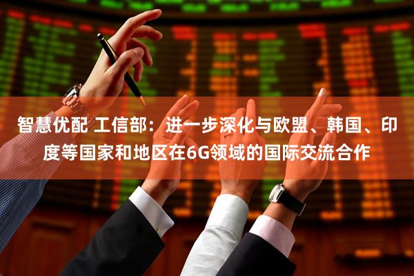 智慧优配 工信部：进一步深化与欧盟、韩国、印度等国家和地区在6G领域的国际交流合作