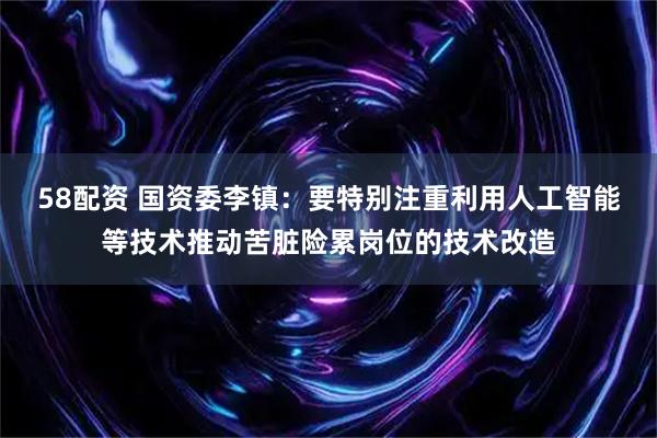 58配资 国资委李镇：要特别注重利用人工智能等技术推动苦脏险累岗位的技术改造