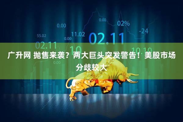 广升网 抛售来袭？两大巨头突发警告！美股市场分歧较大