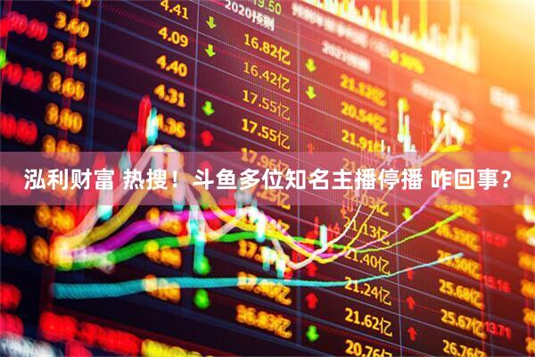 泓利财富 热搜！斗鱼多位知名主播停播 咋回事？