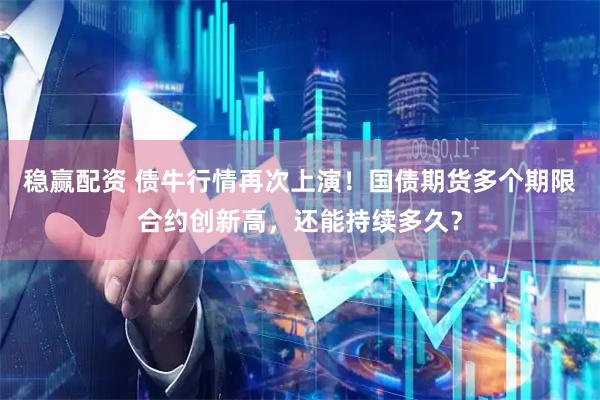 稳赢配资 债牛行情再次上演！国债期货多个期限合约创新高，还能持续多久？