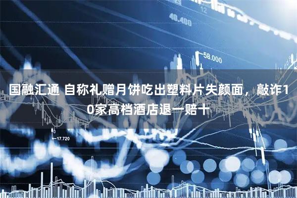 国融汇通 自称礼赠月饼吃出塑料片失颜面，敲诈10家高档酒店退一赔十