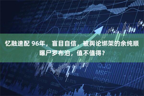 忆融速配 96年，盲目自信，被舆论绑架的余纯顺曝尸罗布泊，值不值得？