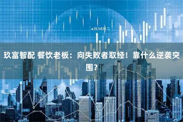 玖富智配 餐饮老板：向失败者取经！靠什么逆袭突围？