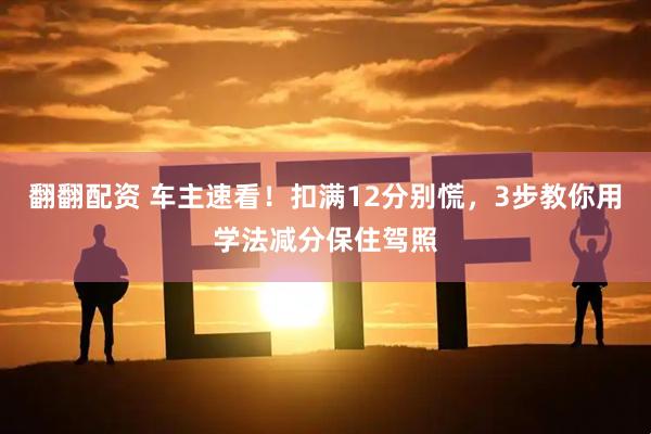 翻翻配资 车主速看！扣满12分别慌，3步教你用学法减分保住驾照