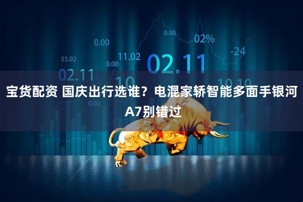 宝货配资 国庆出行选谁？电混家轿智能多面手银河 A7别错过