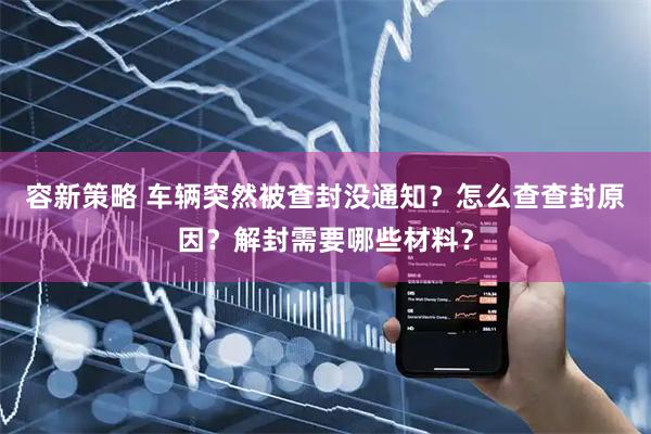 容新策略 车辆突然被查封没通知？怎么查查封原因？解封需要哪些材料？