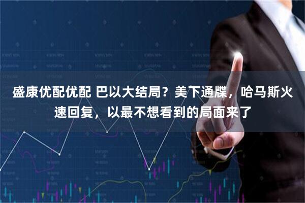 盛康优配优配 巴以大结局？美下通牒，哈马斯火速回复，以最不想看到的局面来了