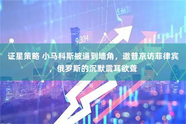 证星策略 小马科斯被逼到墙角，邀普京访菲律宾，俄罗斯的沉默震耳欲聋