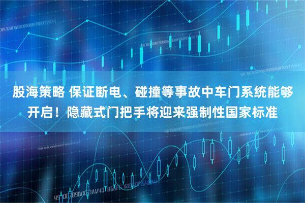 股海策略 保证断电、碰撞等事故中车门系统能够开启！隐藏式门把手将迎来强制性国家标准