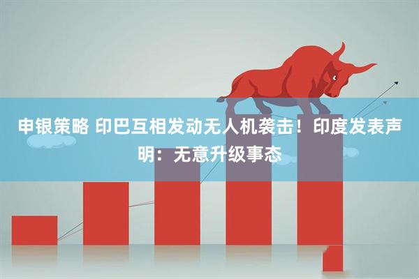 申银策略 印巴互相发动无人机袭击！印度发表声明：无意升级事态