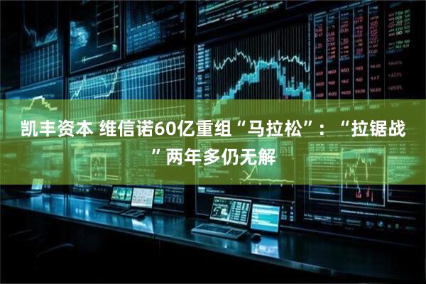 凯丰资本 维信诺60亿重组“马拉松”：“拉锯战”两年多仍无解