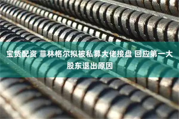 宝货配资 菲林格尔拟被私募大佬接盘 回应第一大股东退出原因