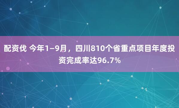 配资伐 今年1—9月,四川810个省重点项目年度投资完成率达96.7%