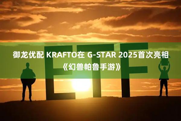 御龙优配 KRAFTO在 G-STAR 2025首次亮相《幻兽帕鲁手游》