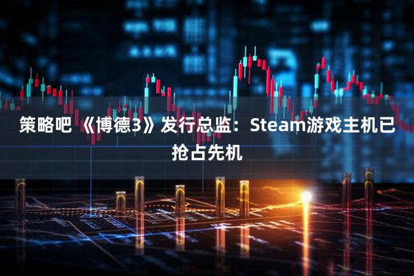 策略吧 《博德3》发行总监：Steam游戏主机已抢占先机