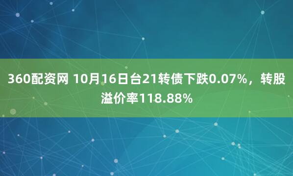 360配资网 10月16日台21转债下跌0.07%，转股溢价率118.88%