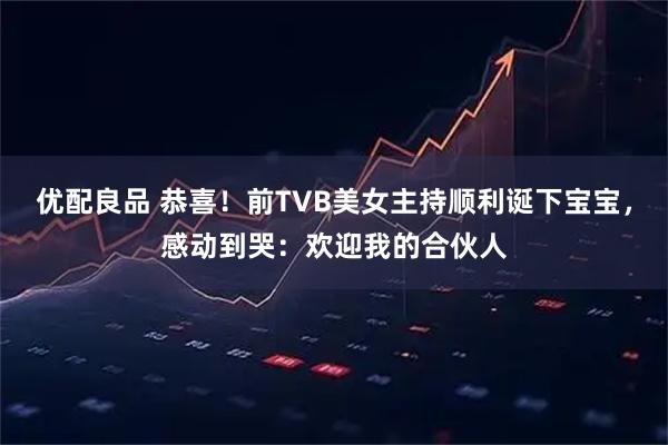 优配良品 恭喜！前TVB美女主持顺利诞下宝宝，感动到哭：欢迎我的合伙人