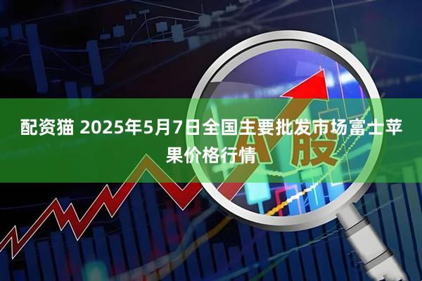 配资猫 2025年5月7日全国主要批发市场富士苹果价格行情