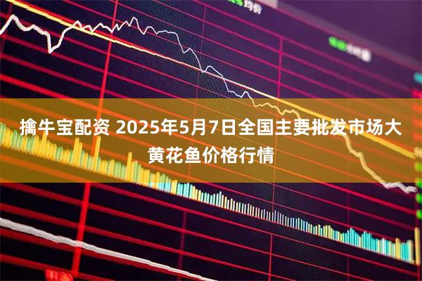 擒牛宝配资 2025年5月7日全国主要批发市场大黄花鱼价格行情