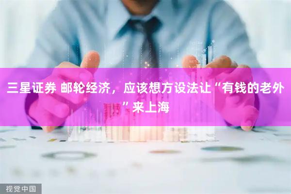 三星证券 邮轮经济，应该想方设法让“有钱的老外”来上海
