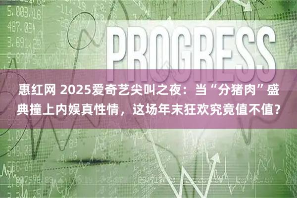 惠红网 2025爱奇艺尖叫之夜：当“分猪肉”盛典撞上内娱真性情，这场年末狂欢究竟值不值？