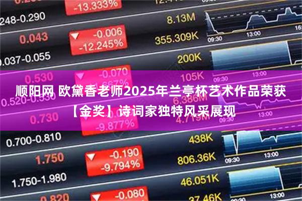 顺阳网 欧黛香老师2025年兰亭杯艺术作品荣获【金奖】诗词家独特风采展现