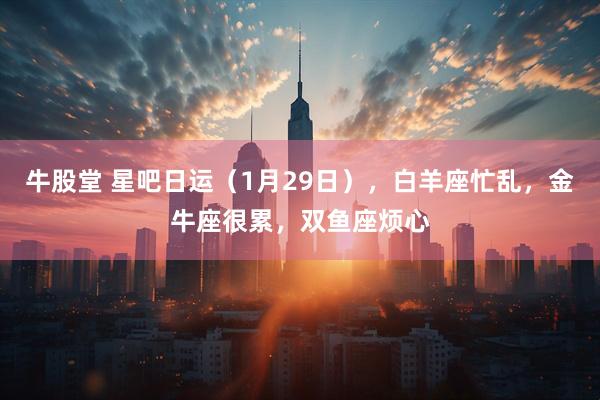 牛股堂 星吧日运（1月29日），白羊座忙乱，金牛座很累，双鱼座烦心