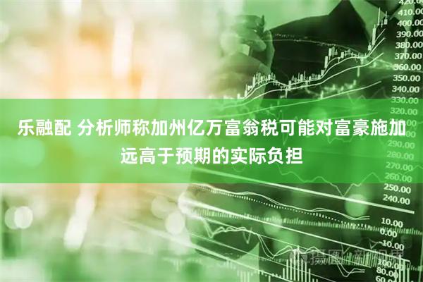 乐融配 分析师称加州亿万富翁税可能对富豪施加远高于预期的实际负担