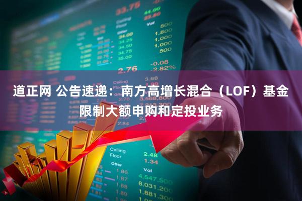 道正网 公告速递：南方高增长混合（LOF）基金限制大额申购和定投业务