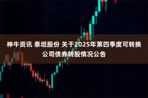 神牛资讯 泰坦股份 关于2025年第四季度可转换公司债券转股情况公告
