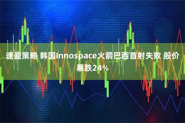 速盈策略 韩国Innospace火箭巴西首射失败 股价暴跌24%