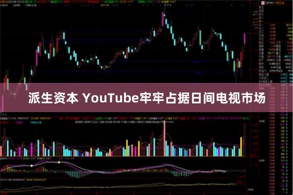 派生资本 YouTube牢牢占据日间电视市场
