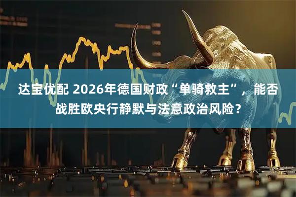 达宝优配 2026年德国财政“单骑救主”，能否战胜欧央行静默与法意政治风险？