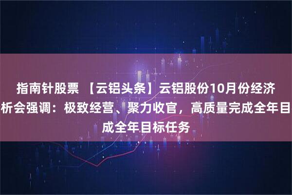 指南针股票 【云铝头条】云铝股份10月份经济活动分析会强调：极致经营、聚力收官，高质量完成全年目标任务