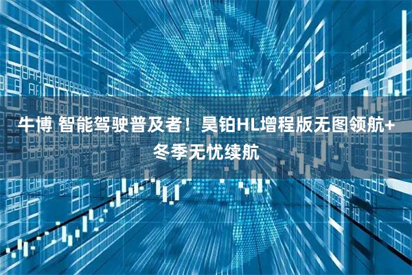 牛博 智能驾驶普及者！昊铂HL增程版无图领航+冬季无忧续航