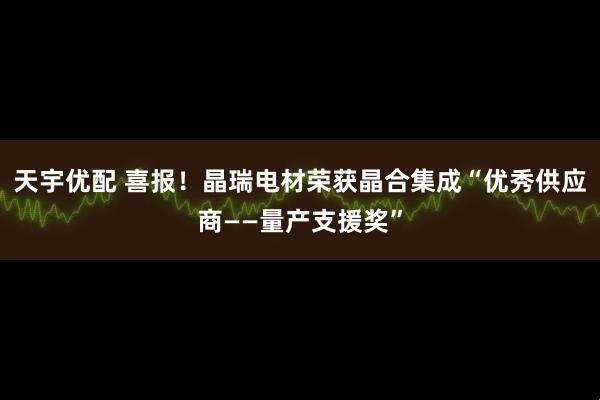 天宇优配 喜报！晶瑞电材荣获晶合集成“优秀供应商——量产支援奖”