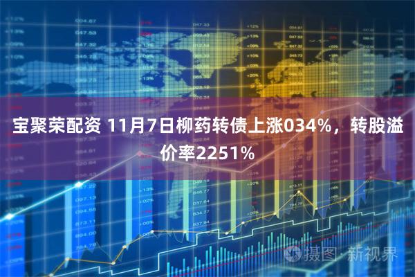 宝聚荣配资 11月7日柳药转债上涨034%，转股溢价率2251%