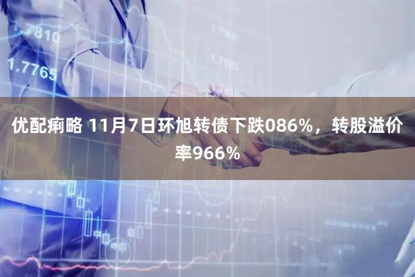 优配痢略 11月7日环旭转债下跌086%,转股溢价率966%