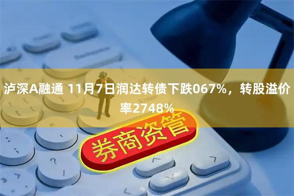 泸深A融通 11月7日润达转债下跌067%,转股溢价率2748%