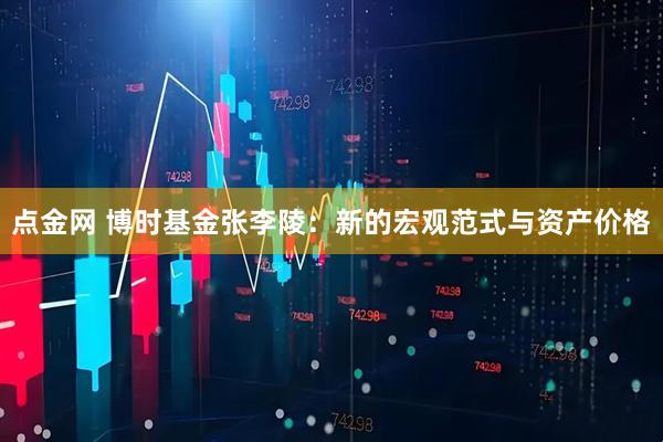 点金网 博时基金张李陵:新的宏观范式与资产价格